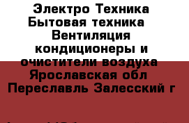 Электро-Техника Бытовая техника - Вентиляция,кондиционеры и очистители воздуха. Ярославская обл.,Переславль-Залесский г.